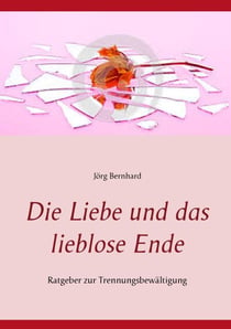 Die Liebe und das lieblose Ende - Ratgeber zur Trennungsbewältigung