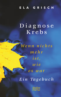 Diagnose Krebs - Wenn nichts mehr ist, wie es war. Ein Tagebuch