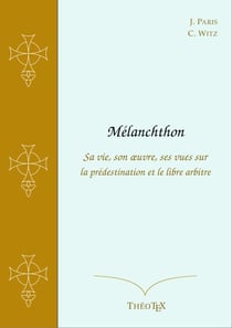 Mélanchthon - Sa vie, son oeuvre, ses vues sur la prédestination et le libre arbitre