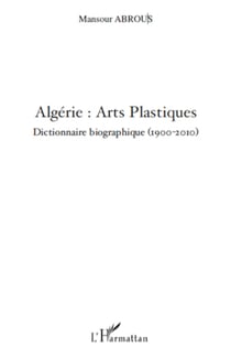 Algérie : Arts Plastiques - Dictionnaire biographique (1900-2010)
