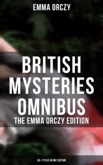 British Mysteries Omnibus - The Emma Orczy Edition (65+ Titles in One Edition) - The Emperor's Candlesticks, The Nest of the Sparrowhawk, Unravelled Knots, Skin o' My Tooth…