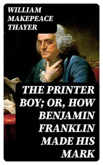 The Printer Boy; Or, How Benjamin Franklin Made His Mark - An Example for Youth