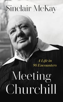 Meeting Churchill - An insightful biography and history of the British Prime Minister through the eyes of those who knew him