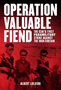 Operation Valuable Fiend - The CIA's First Paramilitary Strike Against the Iron Curtain