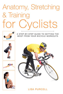 Anatomy, Stretching & Training for Cyclists - A Step-by-Step Guide to Getting the Most from Your Bicycle Workouts