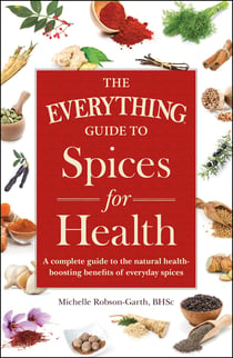 The Everything Guide to Spices for Health - A Complete Guide to the Natural Health-boosting Benefits of Everyday Spices