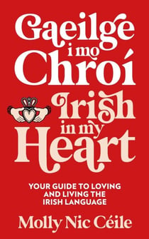 Gaeilge i Mo Chroí - Irish In My Heart - Your Guide to Loving and Living the Irish Language