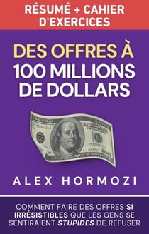 Des Offres à 100 millions de dollars Résumé et cahier d’exercices: Comment faire des offres si irrésistibles que les gens se sentiraient stupides de refuser - Acquisition.com $100M Series