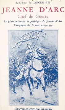 Jeanne d'Arc, chef de guerre - Le génie militaire et politique de Jeanne d'Arc. Campagne de France 1429-1430
