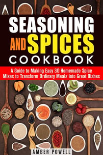 Seasoning and Spices Cookbook: A Guide to Making Easy 30 Homemade Spice Mixes to Transform Ordinary Meals into Great Dishes - Dried Herbs & Condiments