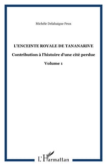 L'ENCEINTE ROYALE DE TANANARIVE - Contribution à l'histoire d'une cité perdue - Volume 1