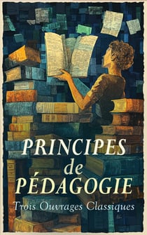 Principes de Pédagogie : Trois Ouvrages Classiques - De l'Éducation, Pédagogie, Observations d'un sourd et muèt sur un cours élémentaire des sourds