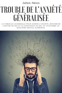 Trouble de l'anxiété généralisée: La formule universelle pour guérir l'anxiété, renforcer l'estime de soi et la confiance en soi, et atteindre un bien-être mental supérieur