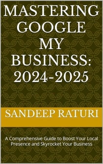 Mastering Google My Business: 2024-2025: A Comprehensive Guide to Boost Your Local Presence and Skyrocket Your Business