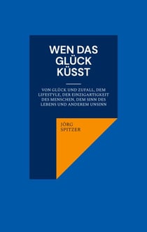 Wen das Glück küsst - Von Glück und Zufall, dem Lifestyle, der Einzigartigkeit des Menschen, dem Sinn des Lebens und anderem Unsinn
