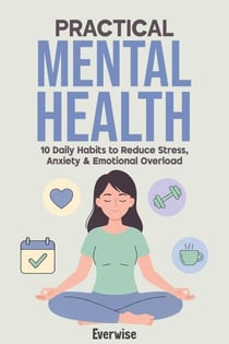 Practical Mental Health: 10 Daily Habits to Reduce Stress, Anxiety & Emotional Overload