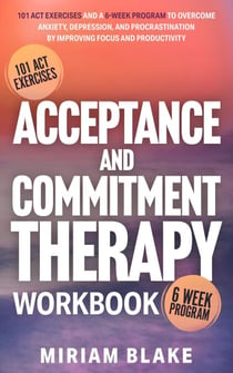 Acceptance and Commitment Therapy Workbook: 101 ACT Exercises and a 6-Week Program to Overcome Anxiety, Depression, and Procrastination by Improving Focus and Productivity - Mindful Path, #1