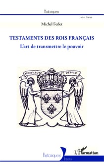 Les testaments des rois français - L'art de transmettre le pouvoir