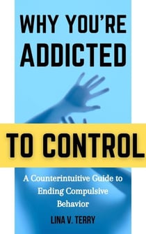 Why You’re Addicted to Control: A Counterintuitive Guide to Ending Compulsive Behavior