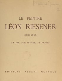Le peintre Léon Riesener, 1808-1878 - Sa vie, son œuvre, avec des extraits d'un manuscrit inédit de l'artiste. De David à Berthe Morisot