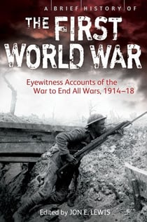 A Brief History of the First World War - Eyewitness Accounts of the War to End All Wars, 1914–18