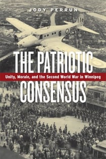 The Patriotic Consensus - Unity, Morale, and the Second World War in Winnipeg