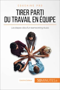 Tirer parti du travail en équipe - Les étapes-clés d'un teamworking réussi