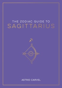 The Zodiac Guide to Sagittarius - The Ultimate Guide to Understanding Your Star Sign, Unlocking Your Destiny and Decoding the Wisdom of the Stars