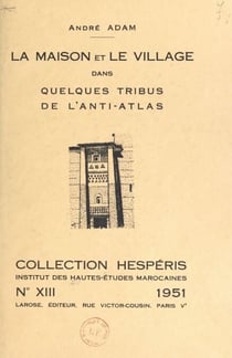 La maison et le village dans quelques tribus de l'anti-Atlas - Contribution à l'étude de l'habitation chez les Berbères sédentaires du groupe Chleuh