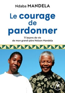 Le courage de pardonner - 11 leçons de vie de mon grand-père Nelson Mandela