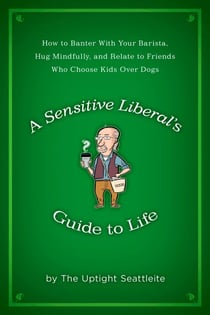 A Sensitive Liberal's Guide to Life - How to Banter with Your Barista, Hug Mindfully, and Relate to FriendsWho Choose Kids Over Dogs