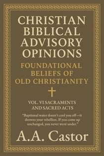 Christian Biblical Advisory Opinions: Foundational Beliefs of Old Christianity - VOL. VI SACRAMENTS AND SACRED ACTS - Foundational Beliefs of Old Christianity, #6