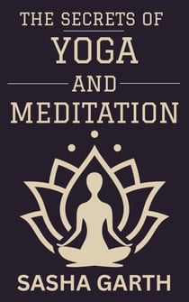 The Secrets of Yoga and Meditation: A Guide to Transform Your Mind and Body by Harnessing the Power of Mindfulness and Spiritual Practices for a Balanced Life
