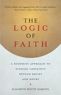 The Logic of Faith - A Buddhist Approach to Finding Certainty Beyond Belief and Doubt