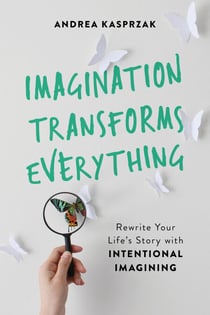 Imagination Transforms Everything - Rewrite Your Life's Story with "Intentional Imagining"
