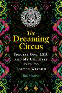 The Dreaming Circus - Special Ops, LSD, and My Unlikely Path to Toltec Wisdom