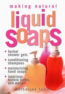 Making Natural Liquid Soaps - Herbal Shower Gels, Conditioning Shampoos,  Moisturizing Hand Soaps, Luxurious Bubble Baths, and more