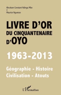 Livre d'or du cinquantenaire d'Oyo - 1963-2013 - Géographie - Histoire - Civilisation - Atouts