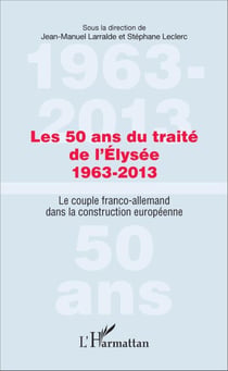 Les 50 ans du traité de l'Élysée 1963-2013 - Le couple franco-allemand dans la construction européenne