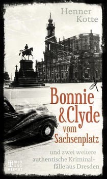 Bonnie & Clyde vom Sachsenplatz - und zwei weitere authentische Kriminalfälle aus Dresden