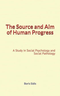 The Source and Aim of Human Progress - A Study in Social Psychology and Social Pathology