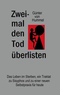 Zweimal den Tod überlisten - Das Leben im Sterben, ein Traktat zu Sisyphos und zu einer neuen Selbstpraxis für heute