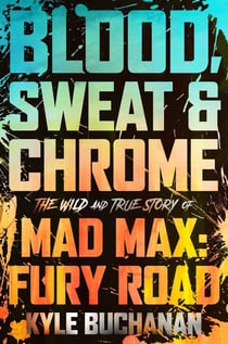 Blood, Sweat &amp; Chrome - The Wild and True Story of Mad Max: Fury Road