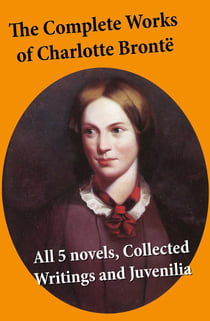 The Complete Works of Charlotte Brontë - All 5 novels + Collected Writings and Juvenilia: Jane Eyre + Shirley + Villette + The Professor + Emma (unfinished) + Juvenilia: Tales of Angria, Mina Laury, Stancliffe's Hotel, The Story of Willie Ellin, Albion an