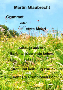 Grummet oder Letzte Mahd - Auszüge aus den Berichten über mein Leben: I: "Ach - und kein Zug zurück" und "Dicht am Grundlosen Loch"