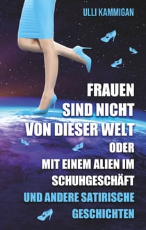 Frauen sind nicht von dieser Welt oder Mit einem Alien im Schuhgeschäft - und weiter satirische Geschichten