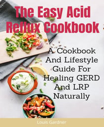 The Easy Acid Reflux Cookbook - A Cookbook And Lifestyle Guide For Healing GERD And LRP Naturally