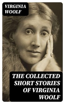 The Collected Short Stories of Virginia Woolf - Kew Gardens, Monday or Tuesday, A Haunted House, Mrs Dalloway's Party, Carlyle's House…