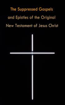 The Suppressed Gospels and Epistles of the Original New Testament of Jesus Christ - The Gospel of the Birth of Mary, the Protevangelion, the Infancy of Jesus Christ, the Gospel of Nicodemus