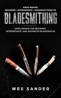 Knife Making: Beginner + Intermediate + Advanced Guide to Bladesmithing: Knife Making for Beginner, Intermediate, and Advanced Bladesmiths - Knife Making Mastery
